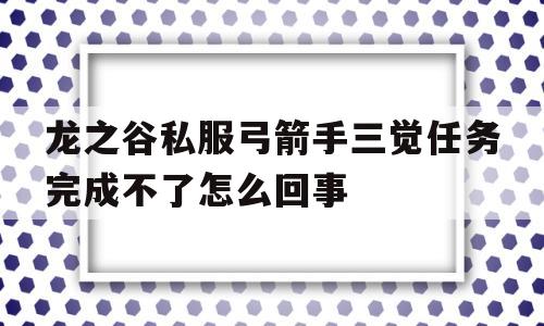 龙之谷私服弓箭手三觉任务完成不了怎么回事的简单介绍