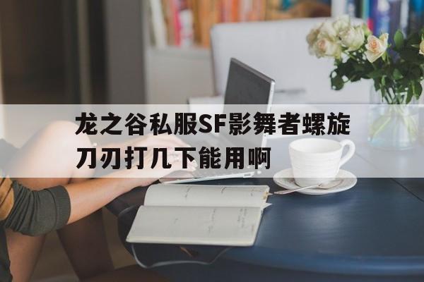 龙之谷私服SF影舞者螺旋刀刃打几下能用啊的简单介绍