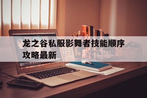 龙之谷私服影舞者技能顺序攻略最新的简单介绍