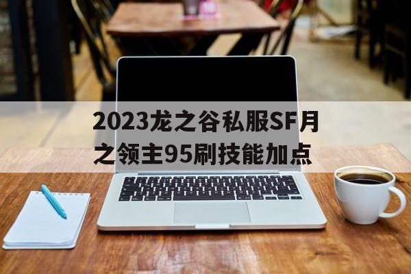 2023龙之谷私服SF月之领主95刷技能加点的简单介绍