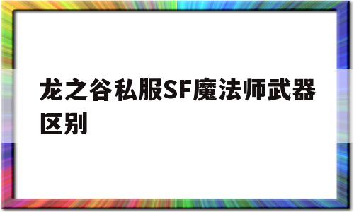 关于龙之谷私服SF魔法师武器区别的信息