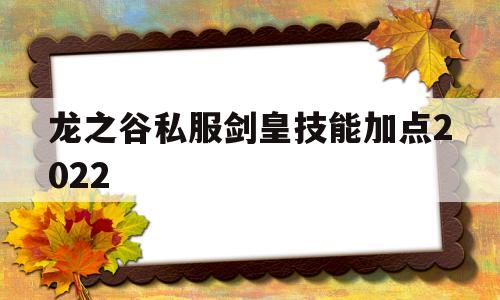 龙之谷私服剑皇技能加点2022的简单介绍