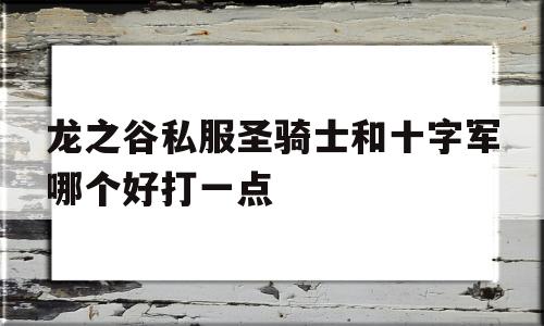 包含龙之谷私服圣骑士和十字军哪个好打一点的词条