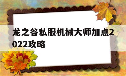 关于龙之谷私服机械大师加点2022攻略的信息