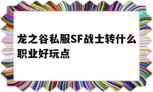 龙之谷私服SF战士转什么职业好玩点的简单介绍