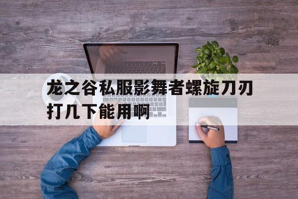 包含龙之谷私服影舞者螺旋刀刃打几下能用啊的词条