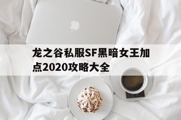 龙之谷私服SF黑暗女王加点2020攻略大全的简单介绍