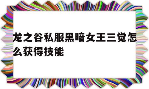 关于龙之谷私服黑暗女王三觉怎么获得技能的信息