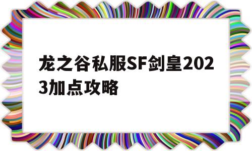 龙之谷私服SF剑皇2023加点攻略的简单介绍