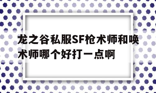 包含龙之谷私服SF枪术师和唤术师哪个好打一点啊的词条