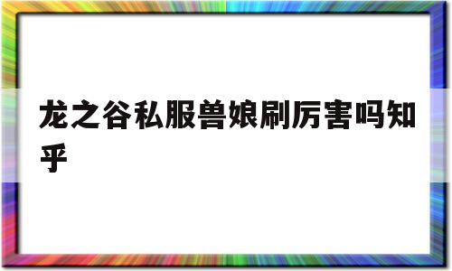 龙之谷私服兽娘刷厉害吗知乎的简单介绍