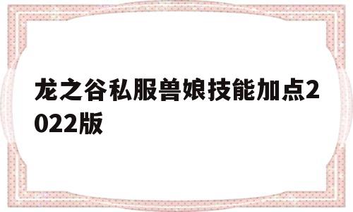 包含龙之谷私服兽娘技能加点2022版的词条