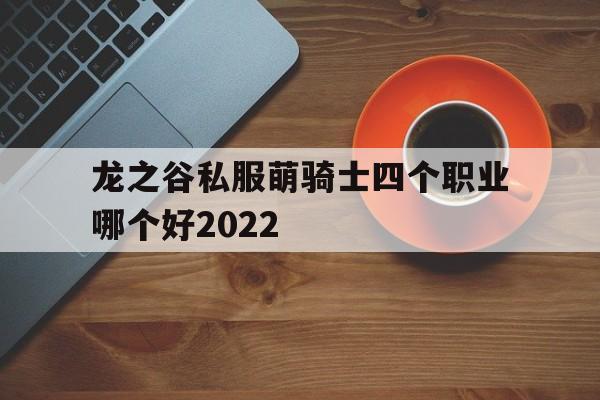 包含龙之谷私服萌骑士四个职业哪个好2022的词条