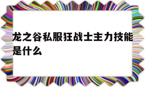 龙之谷私服狂战士主力技能是什么的简单介绍