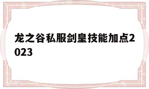 包含龙之谷私服剑皇技能加点2023的词条