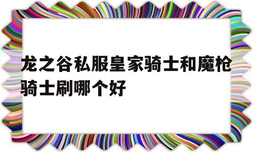 包含龙之谷私服皇家骑士和魔枪骑士刷哪个好的词条