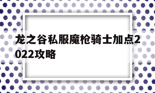 龙之谷私服魔枪骑士加点2022攻略的简单介绍