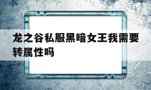 包含龙之谷私服黑暗女王我需要转属性吗的词条