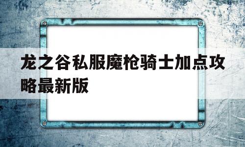 龙之谷私服魔枪骑士加点攻略最新版的简单介绍