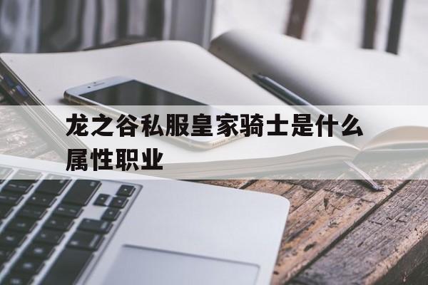 包含龙之谷私服皇家骑士是什么属性职业的词条