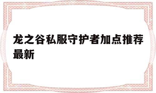 关于龙之谷私服守护者加点推荐最新的信息