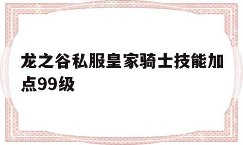 包含龙之谷私服皇家骑士技能加点99级的词条