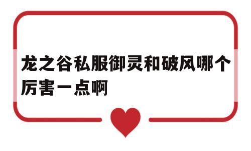 包含龙之谷私服御灵和破风哪个厉害一点啊的词条