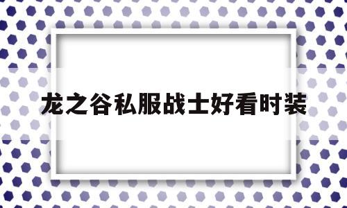 包含龙之谷私服战士好看时装的词条