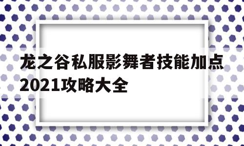 包含龙之谷私服影舞者技能加点2021攻略大全的词条