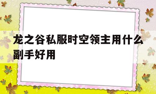 关于龙之谷私服时空领主用什么副手好用的信息