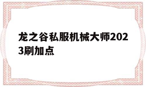 包含龙之谷私服机械大师2023刷加点的词条