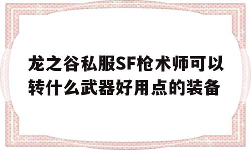 龙之谷私服SF枪术师可以转什么武器好用点的装备的简单介绍