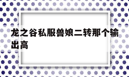 龙之谷私服兽娘二转那个输出高