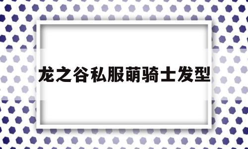 龙之谷私服萌骑士发型