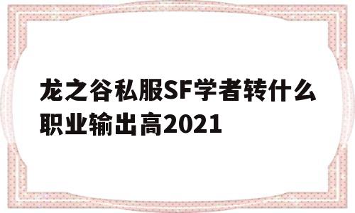 龙之谷私服SF学者转什么职业输出高2021的简单介绍