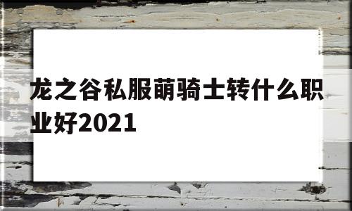 龙之谷私服萌骑士转什么职业好2021的简单介绍