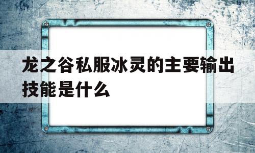 龙之谷私服冰灵的主要输出技能是什么的简单介绍