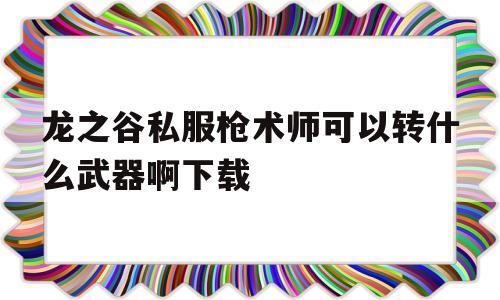 龙之谷私服枪术师可以转什么武器啊下载的简单介绍