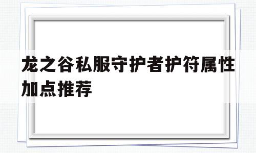 龙之谷私服守护者护符属性加点推荐的简单介绍