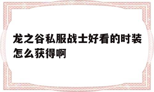 关于龙之谷私服战士好看的时装怎么获得啊的信息