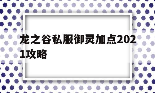 龙之谷私服御灵加点2021攻略的简单介绍