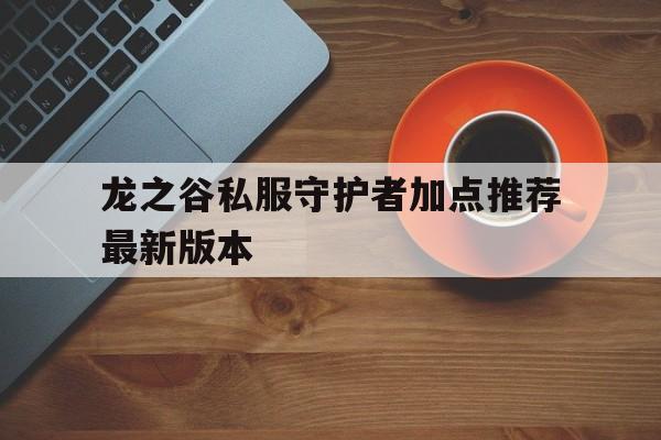 龙之谷私服守护者加点推荐最新版本的简单介绍