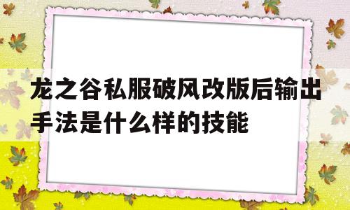 关于龙之谷私服破风改版后输出手法是什么样的技能的信息