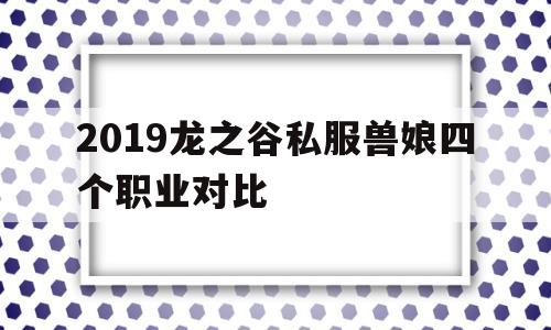 包含2019龙之谷私服兽娘四个职业对比的词条