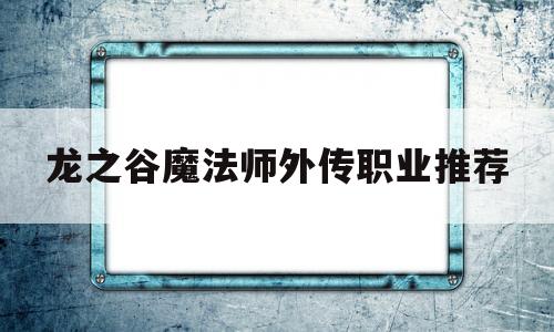 龙之谷魔法师外传职业推荐