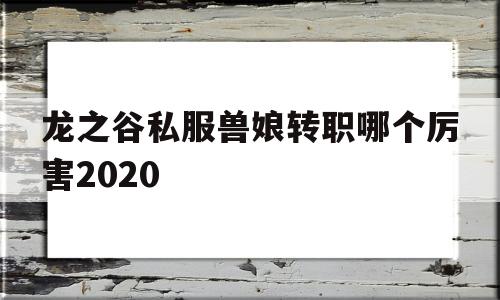 包含龙之谷私服兽娘转职哪个厉害2020的词条