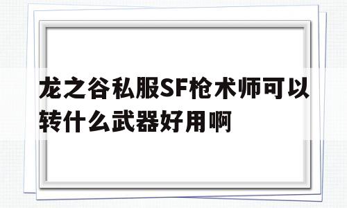 包含龙之谷私服SF枪术师可以转什么武器好用啊的词条