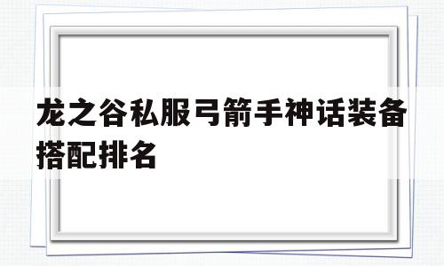 龙之谷私服弓箭手神话装备搭配排名的简单介绍