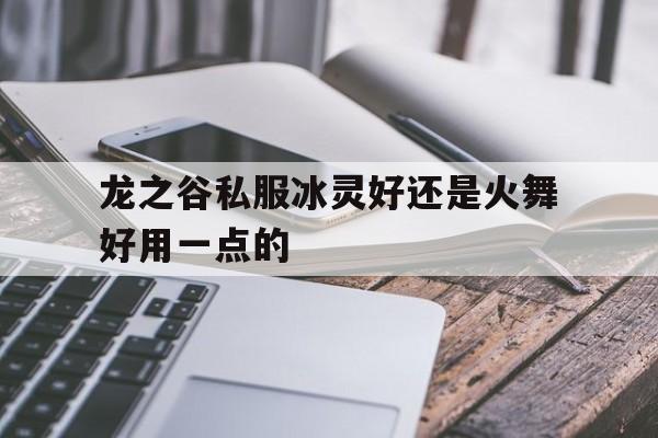 龙之谷私服冰灵好还是火舞好用一点的的简单介绍