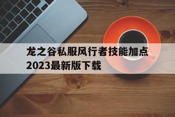 关于龙之谷私服风行者技能加点2023最新版下载的信息